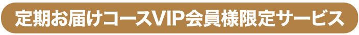 定期お届けコースVIP会員様限定サービス